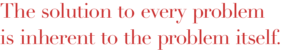 The solution to every problem is inherent to the problem itself.